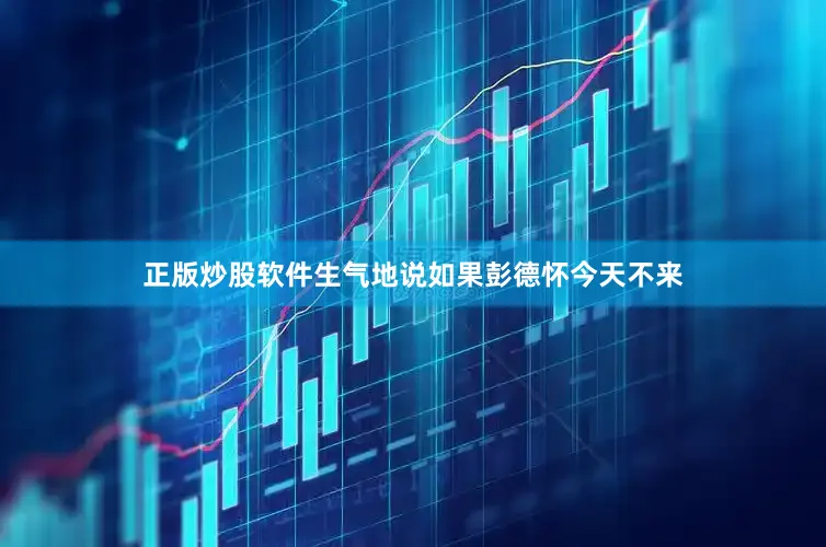 正版炒股软件生气地说如果彭德怀今天不来