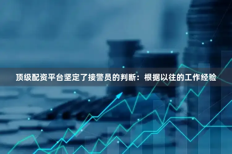 顶级配资平台坚定了接警员的判断：根据以往的工作经验