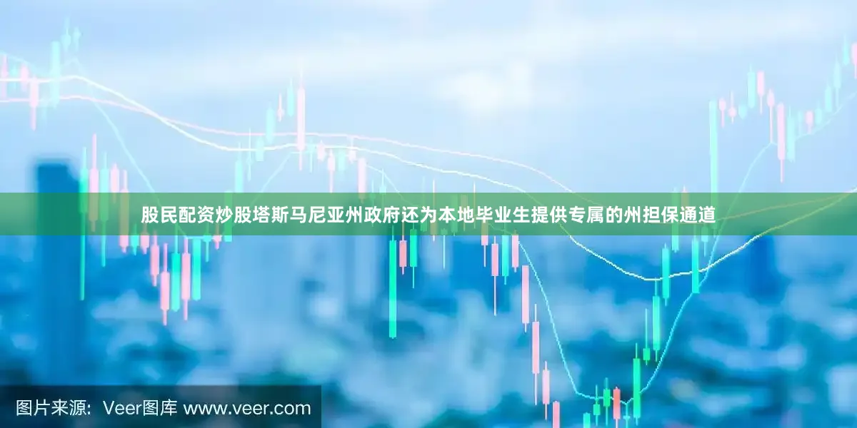股民配资炒股塔斯马尼亚州政府还为本地毕业生提供专属的州担保通道