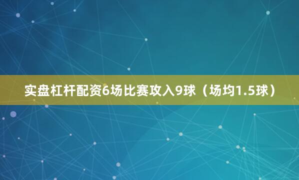 实盘杠杆配资6场比赛攻入9球（场均1.5球）