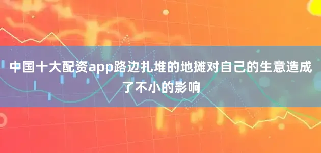 中国十大配资app路边扎堆的地摊对自己的生意造成了不小的影响