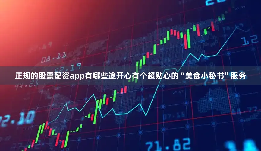 正规的股票配资app有哪些途开心有个超贴心的“美食小秘书”服务