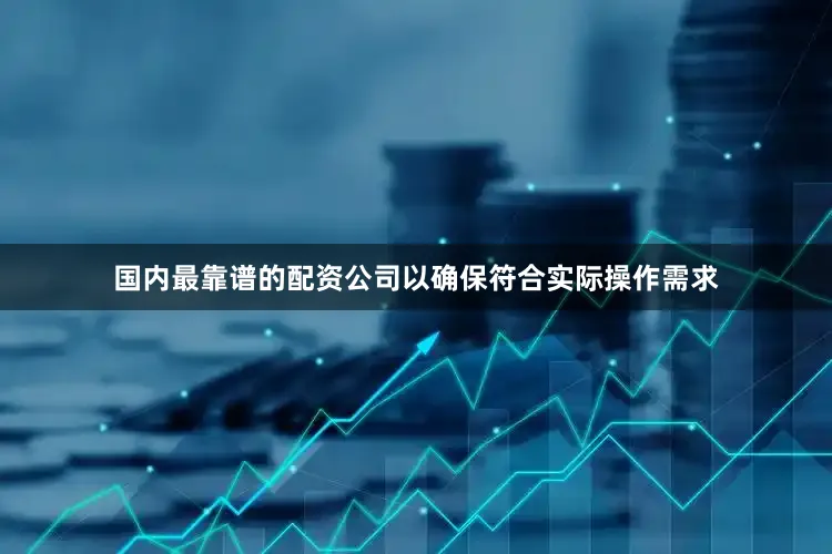 国内最靠谱的配资公司以确保符合实际操作需求