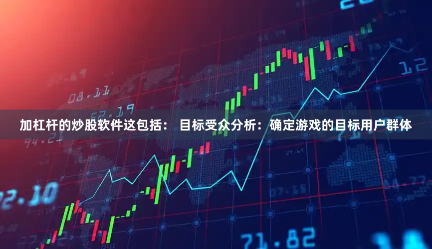 加杠杆的炒股软件这包括： 目标受众分析：确定游戏的目标用户群体