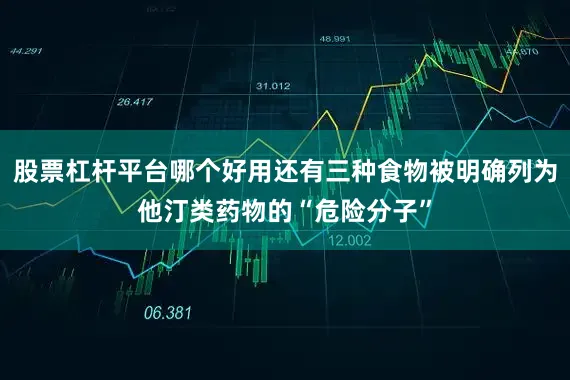股票杠杆平台哪个好用还有三种食物被明确列为他汀类药物的“危险分子”