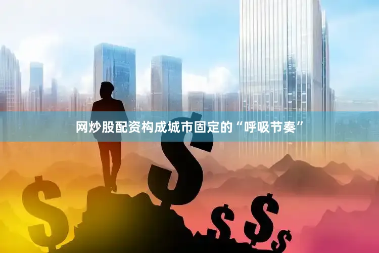 网炒股配资构成城市固定的“呼吸节奏”
