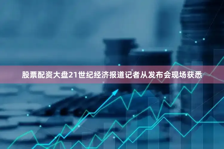 股票配资大盘21世纪经济报道记者从发布会现场获悉