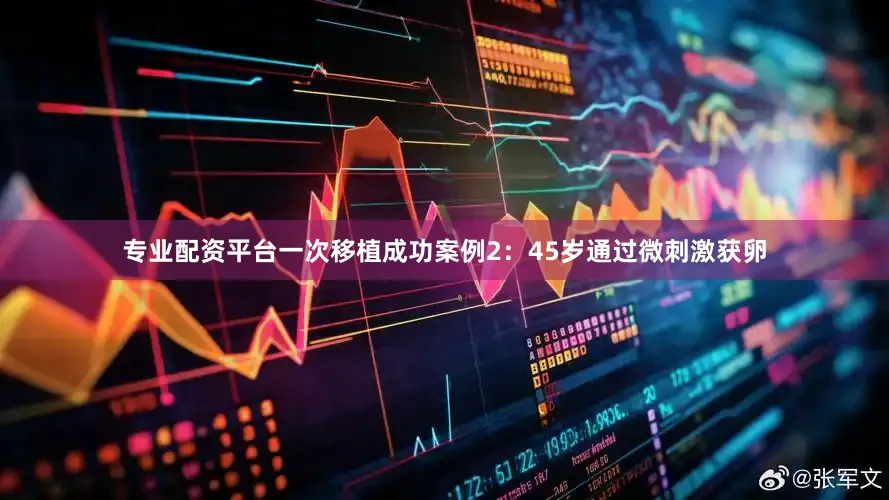 专业配资平台一次移植成功案例2：45岁通过微刺激获卵