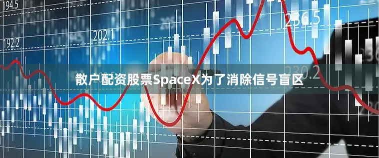 散户配资股票SpaceX为了消除信号盲区