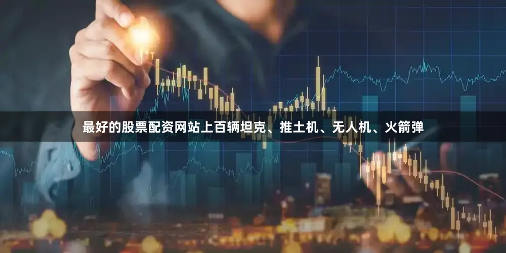 最好的股票配资网站上百辆坦克、推土机、无人机、火箭弹