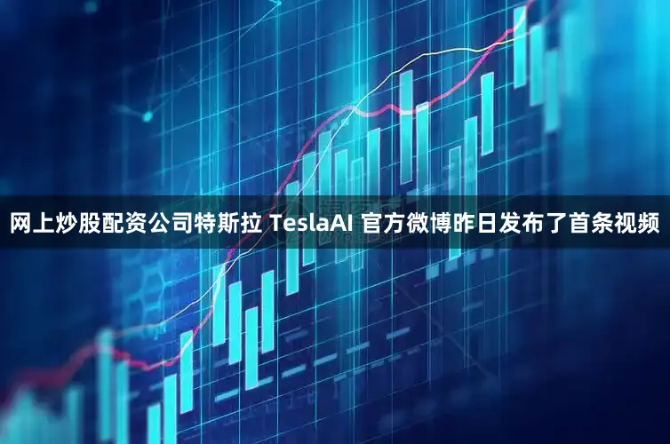 网上炒股配资公司特斯拉 TeslaAI 官方微博昨日发布了首条视频