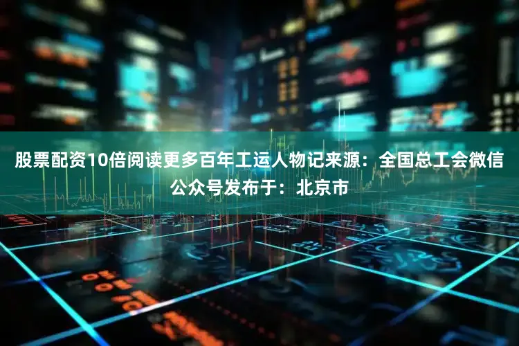 股票配资10倍阅读更多百年工运人物记来源：全国总工会微信公众号发布于：北京市