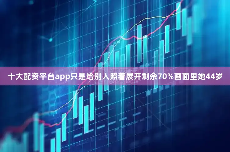 十大配资平台app只是给别人照着展开剩余70%画面里她44岁