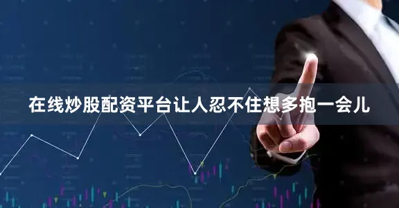 在线炒股配资平台让人忍不住想多抱一会儿