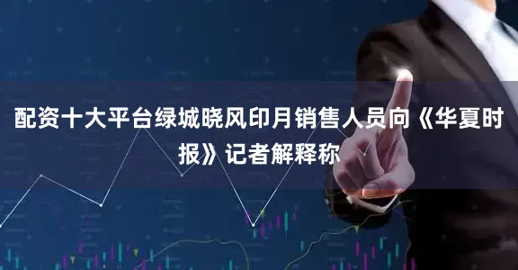 配资十大平台绿城晓风印月销售人员向《华夏时报》记者解释称