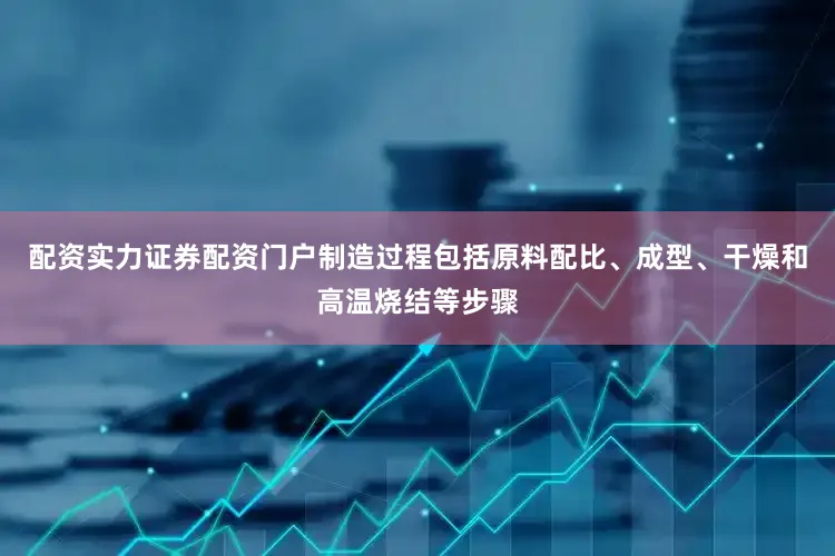 配资实力证券配资门户制造过程包括原料配比、成型、干燥和高温烧结等步骤