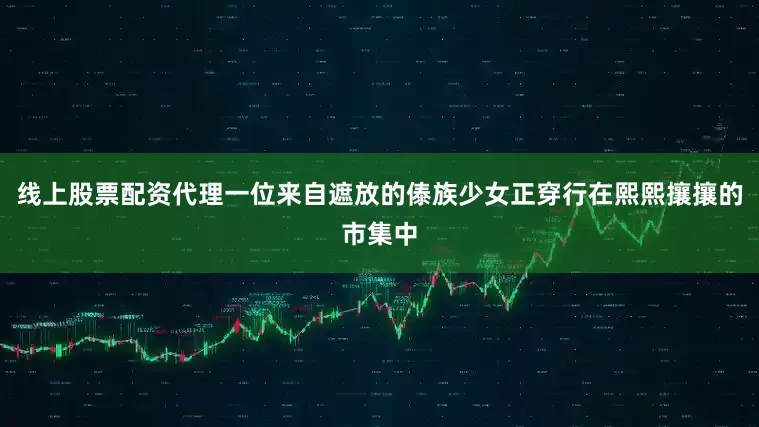 线上股票配资代理一位来自遮放的傣族少女正穿行在熙熙攘攘的市集中