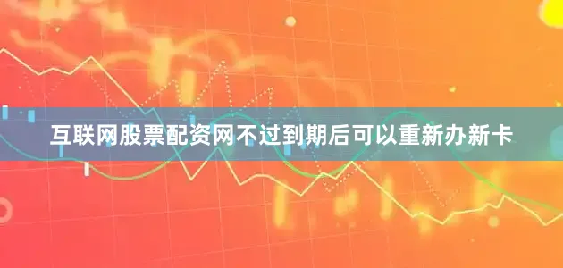 互联网股票配资网不过到期后可以重新办新卡