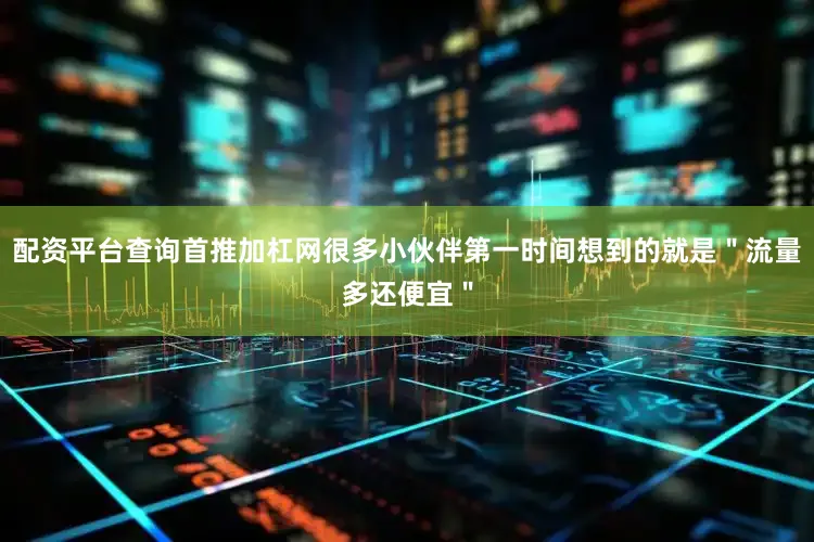 配资平台查询首推加杠网很多小伙伴第一时间想到的就是＂流量多还便宜＂