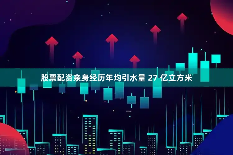 股票配资亲身经历年均引水量 27 亿立方米