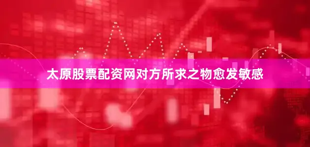 太原股票配资网对方所求之物愈发敏感