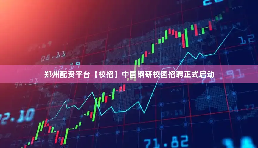 郑州配资平台【校招】中国钢研校园招聘正式启动