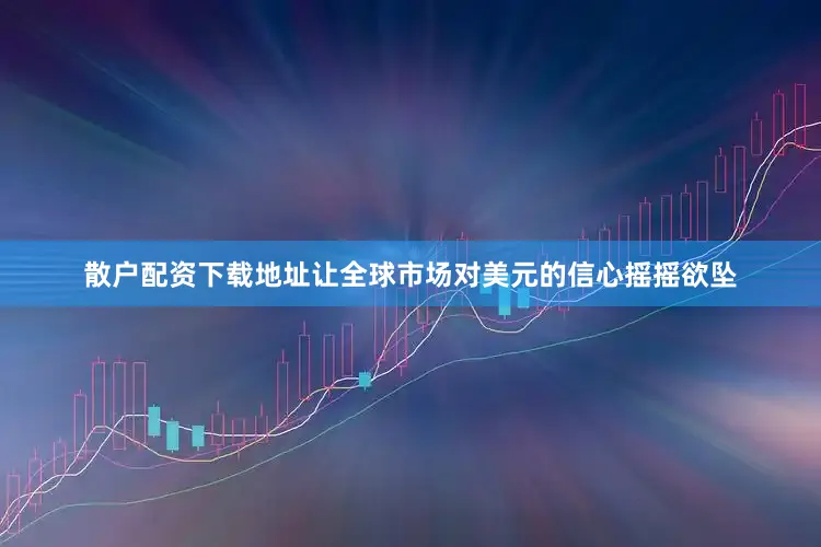 散户配资下载地址让全球市场对美元的信心摇摇欲坠