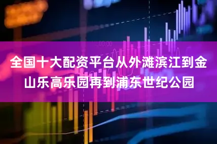 全国十大配资平台从外滩滨江到金山乐高乐园再到浦东世纪公园